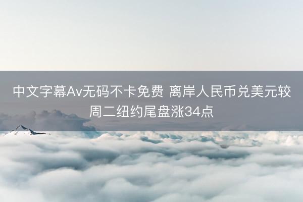 中文字幕Av无码不卡免费 离岸人民币兑美元较周二纽约尾盘涨34点