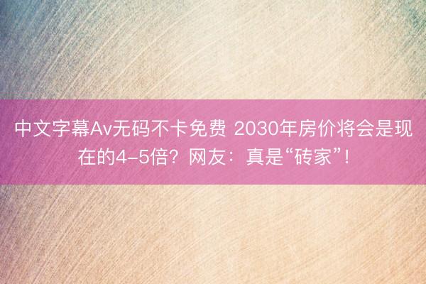 中文字幕Av无码不卡免费 2030年房价将会是现在的4-5倍？网友：真是“砖家”！