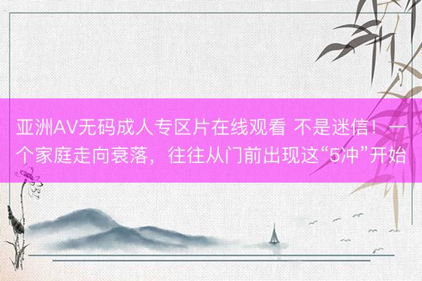 亚洲AV无码成人专区片在线观看 不是迷信！一个家庭走向衰落，往往从门前出现这“5冲”开始