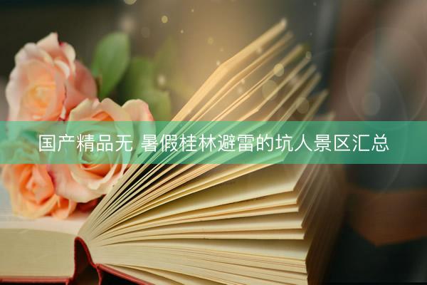 国产精品无 暑假桂林避雷的坑人景区汇总