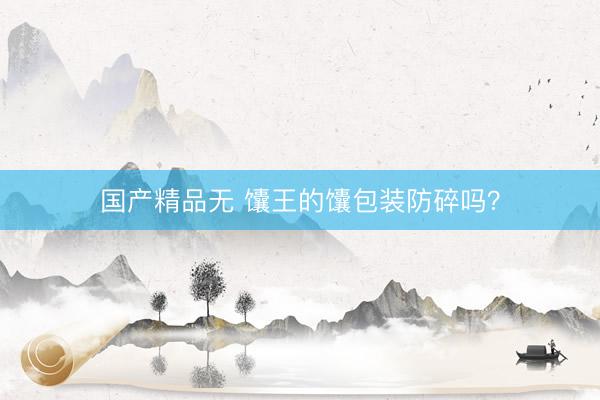 国产精品无 馕王的馕包装防碎吗？