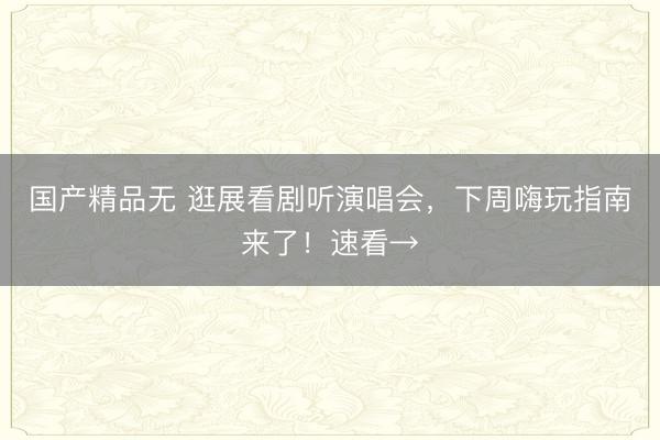 国产精品无 逛展看剧听演唱会，下周嗨玩指南来了！速看→