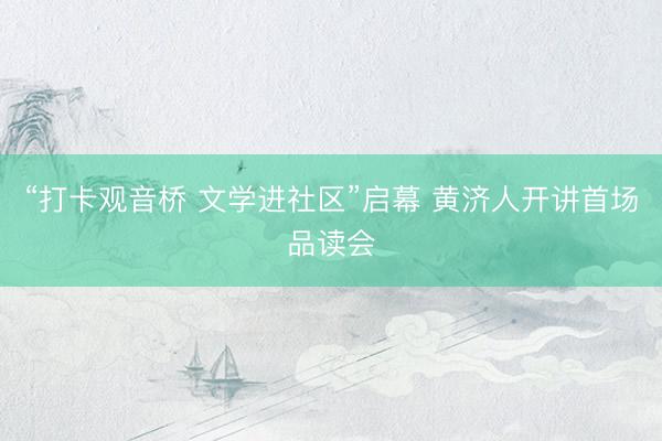 “打卡观音桥 文学进社区”启幕 黄济人开讲首场品读会