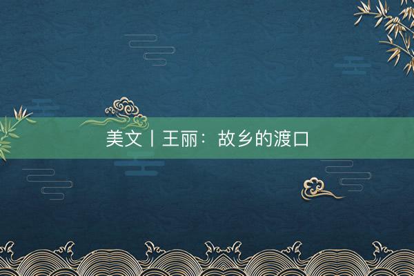 美文丨王丽：故乡的渡口