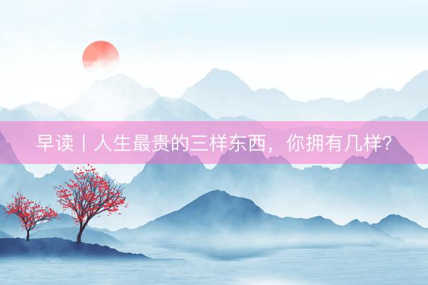 早读丨人生最贵的三样东西，你拥有几样？
