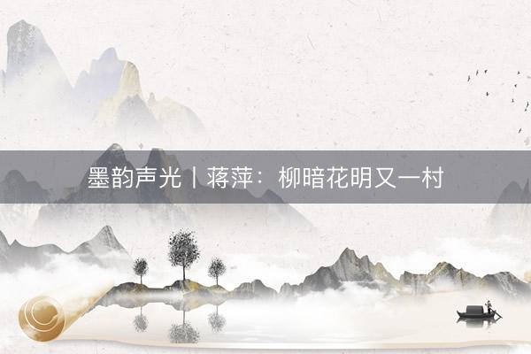 墨韵声光丨蒋萍：柳暗花明又一村