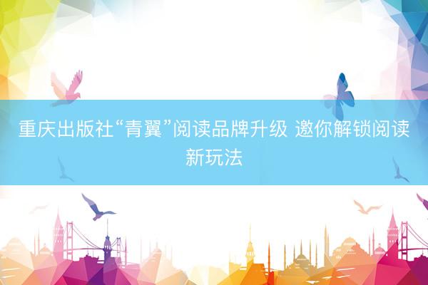 重庆出版社“青翼”阅读品牌升级 邀你解锁阅读新玩法