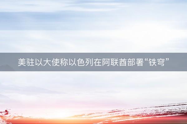 美驻以大使称以色列在阿联酋部署“铁穹”