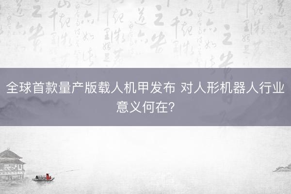 全球首款量产版载人机甲发布 对人形机器人行业意义何在？