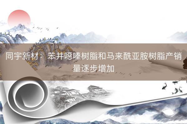 同宇新材：苯并噁嗪树脂和马来酰亚胺树脂产销量逐步增加