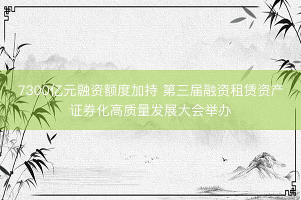 7300亿元融资额度加持 第三届融资租赁资产证券化高质量发展大会举办