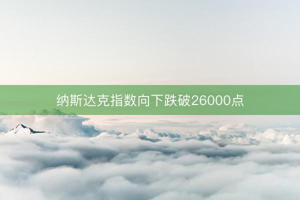 纳斯达克指数向下跌破26000点