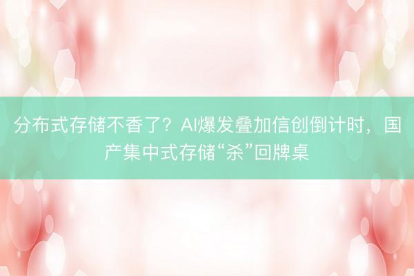 分布式存储不香了？AI爆发叠加信创倒计时，国产集中式存储“杀”回牌桌