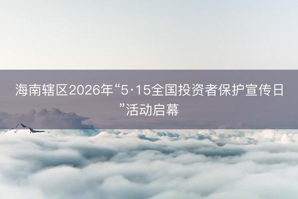 海南辖区2026年“5·15全国投资者保护宣传日”活动启幕