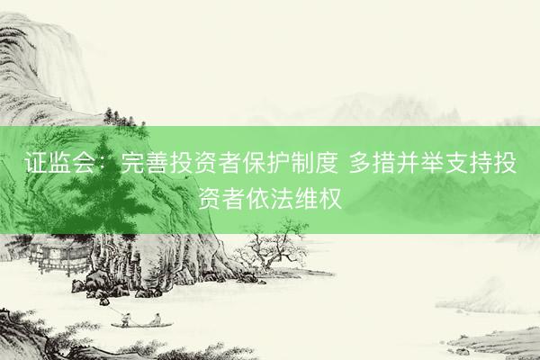 证监会：完善投资者保护制度 多措并举支持投资者依法维权