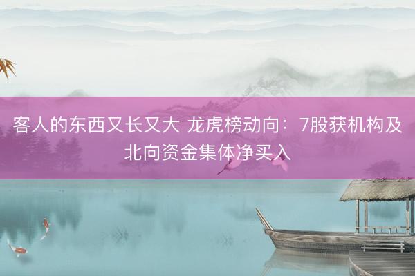客人的东西又长又大 龙虎榜动向：7股获机构及北向资金集体净买入