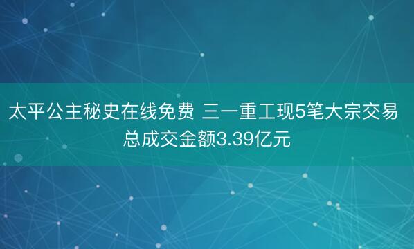 太平公主秘史在线免费 三一重工现5笔大宗交易 总成交金额3.39亿元