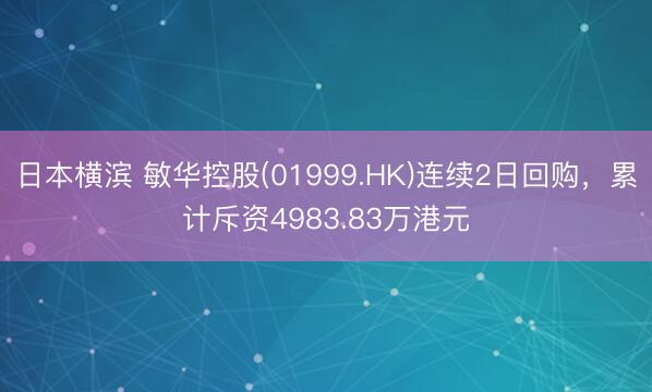 日本横滨 敏华控股(01999.HK)连续2日回购，累计斥资4983.83万港元