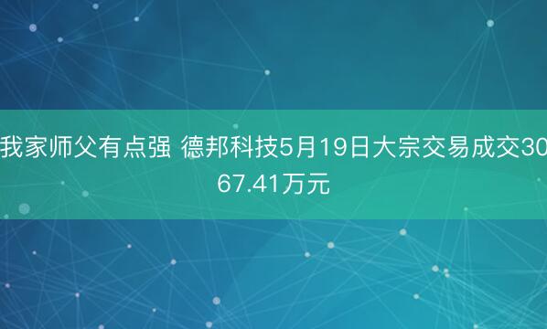 我家师父有点强 德邦科技5月19日大宗交易成交3067.41万元