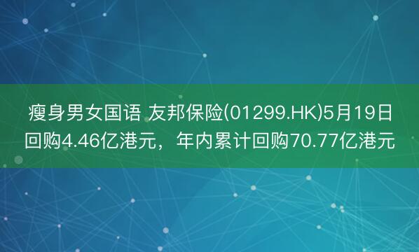 瘦身男女国语 友邦保险(01299.HK)5月19日回购4.46亿港元，年内累计回购70.77亿港元