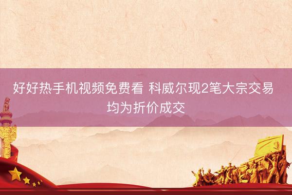好好热手机视频免费看 科威尔现2笔大宗交易 均为折价成交
