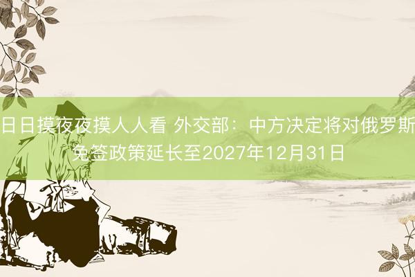日日摸夜夜摸人人看 外交部：中方决定将对俄罗斯免签政策延长至2027年12月31日