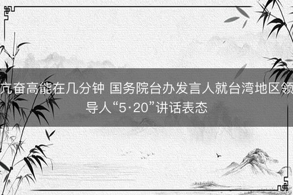 亢奋高能在几分钟 国务院台办发言人就台湾地区领导人“5·20”讲话表态