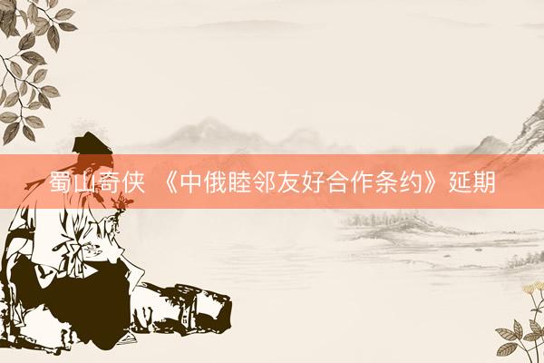 蜀山奇侠 《中俄睦邻友好合作条约》延期