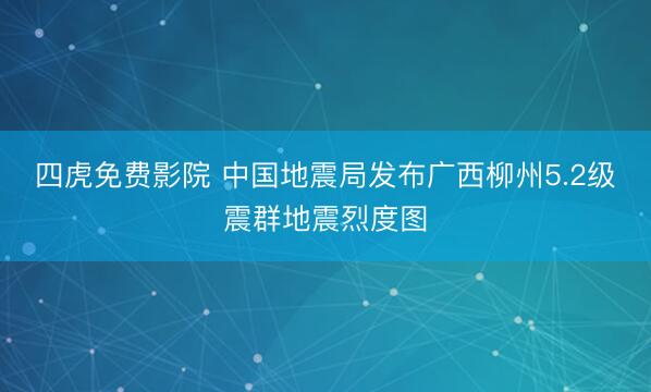 四虎免费影院 中国地震局发布广西柳州5.2级震群地震烈度图