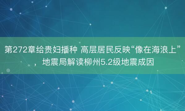 第272章给贵妇播种 高层居民反映“像在海浪上” ，地震局解读柳州5.2级地震成因