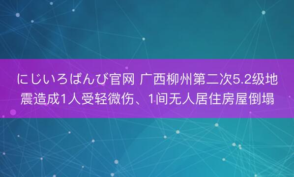 にじいろばんび官网 广西柳州第二次5.2级地震造成1人受轻微伤、1间无人居住房屋倒塌