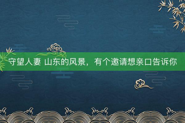 守望人妻 山东的风景，有个邀请想亲口告诉你