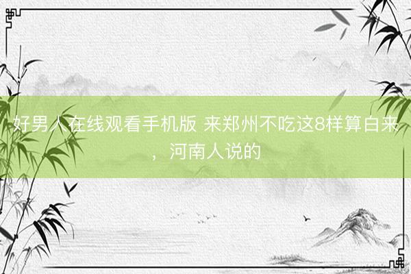 好男人在线观看手机版 来郑州不吃这8样算白来，河南人说的