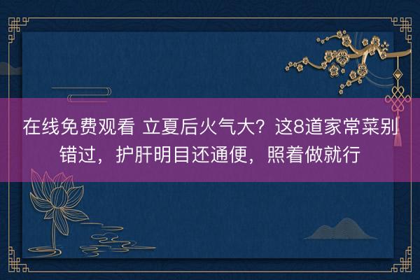 在线免费观看 立夏后火气大？这8道家常菜别错过，护肝明目还通便，照着做就行