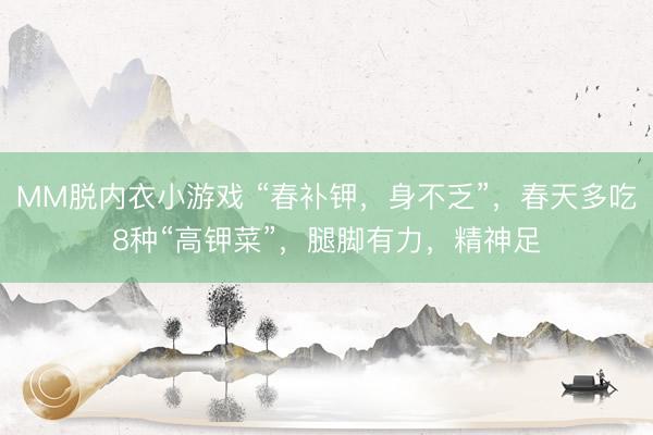 MM脱内衣小游戏 “春补钾，身不乏”，春天多吃8种“高钾菜”，腿脚有力，精神足