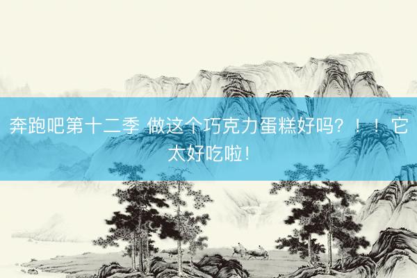 奔跑吧第十二季 做这个巧克力蛋糕好吗？！！它太好吃啦！