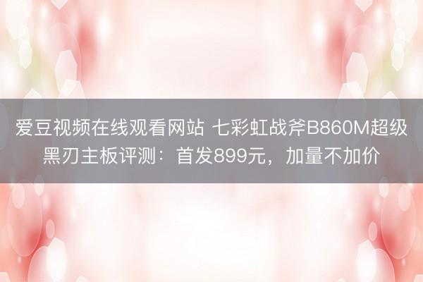 爱豆视频在线观看网站 七彩虹战斧B860M超级黑刃主板评测：首发899元，加量不加价