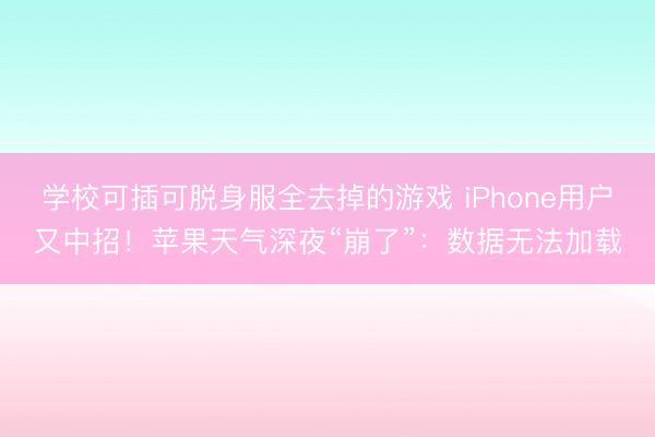 学校可插可脱身服全去掉的游戏 iPhone用户又中招！苹果天气深夜“崩了”：数据无法加载