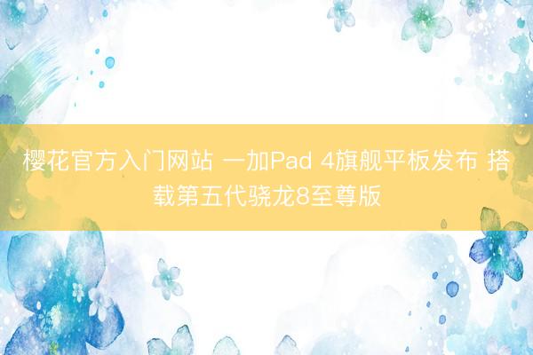 樱花官方入门网站 一加Pad 4旗舰平板发布 搭载第五代骁龙8至尊版