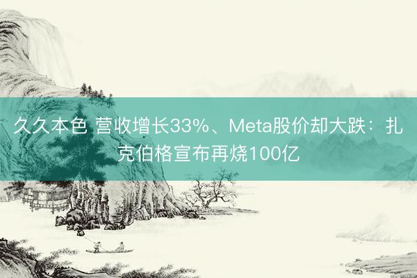 久久本色 营收增长33%、Meta股价却大跌：扎克伯格宣布再烧100亿