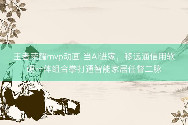 王者荣耀mvp动画 当AI进家，移远通信用软硬一体组合拳打通智能家居任督二脉