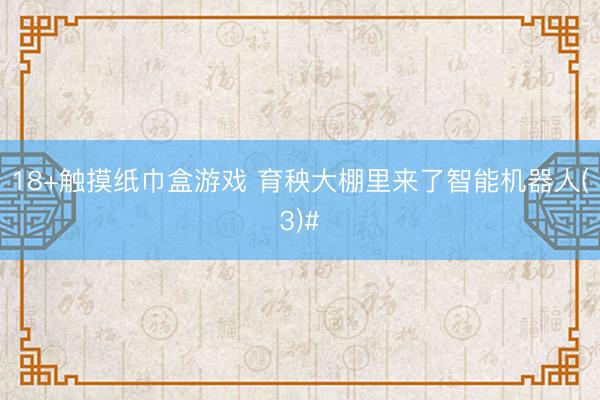 18+触摸纸巾盒游戏 育秧大棚里来了智能机器人(3)#