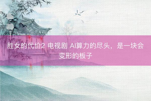 胜女的代价2 电视剧 AI算力的尽头，是一块会变形的板子