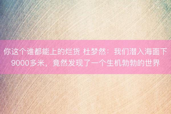 你这个谁都能上的烂货 杜梦然：我们潜入海面下9000多米，竟然发现了一个生机勃勃的世界