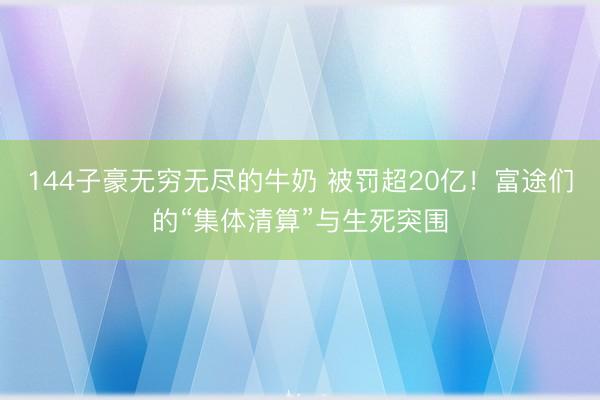 144子豪无穷无尽的牛奶 被罚超20亿！富途们的“集体清算”与生死突围