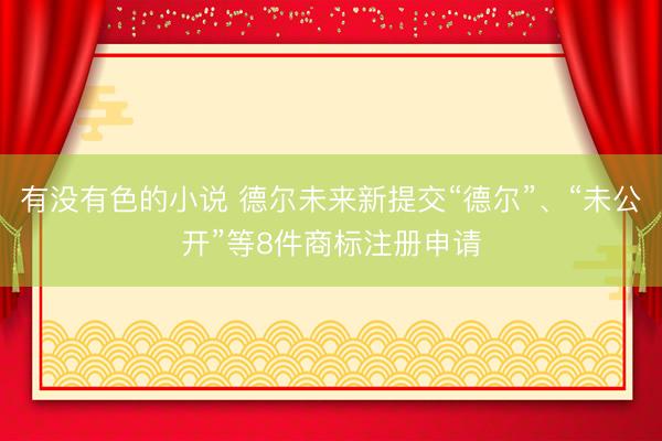 有没有色的小说 德尔未来新提交“德尔”、“未公开”等8件商标注册申请