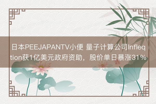 日本PEEJAPANTV小便 量子计算公司Infleqtion获1亿美元政府资助,股价单日暴涨31%