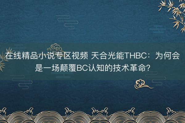 在线精品小说专区视频 天合光能THBC：为何会是一场颠覆BC认知的技术革命？