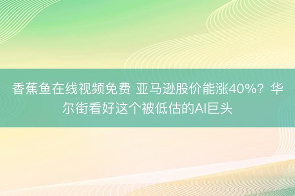 香蕉鱼在线视频免费 亚马逊股价能涨40%?华尔街看好这个被低估的AI巨头