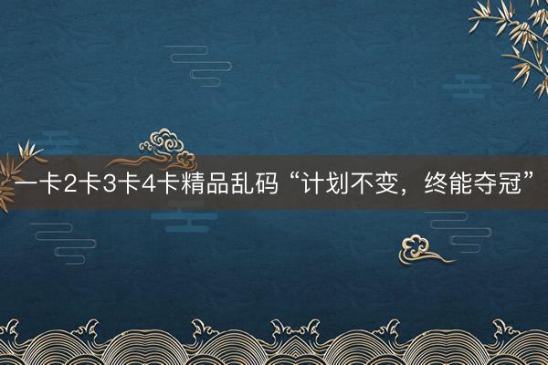 一卡2卡3卡4卡精品乱码 “计划不变，终能夺冠”